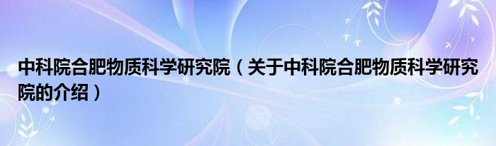 中科院合肥物质科学研究院（关于中科院合肥物质科学研究院的介绍）