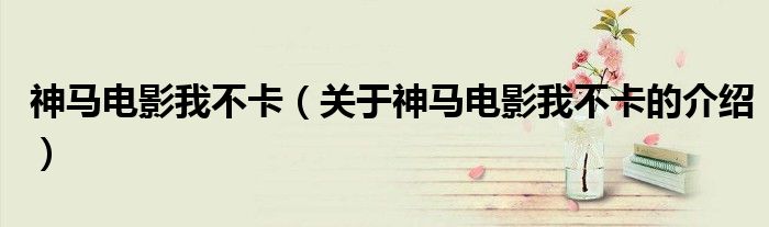 神马电影我不卡（关于神马电影我不卡的介绍）