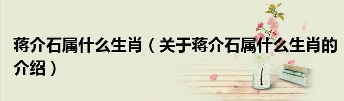 蒋介石属什么生肖（关于蒋介石属什么生肖的介绍）