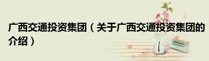 广西交通投资集团（关于广西交通投资集团的介绍）