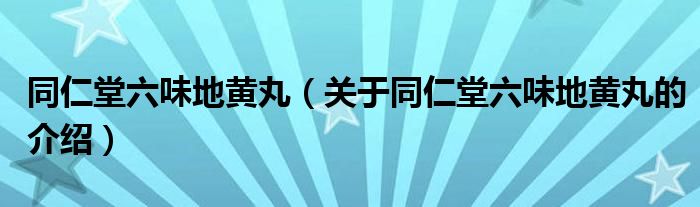 同仁堂六味地黄丸（关于同仁堂六味地黄丸的介绍）