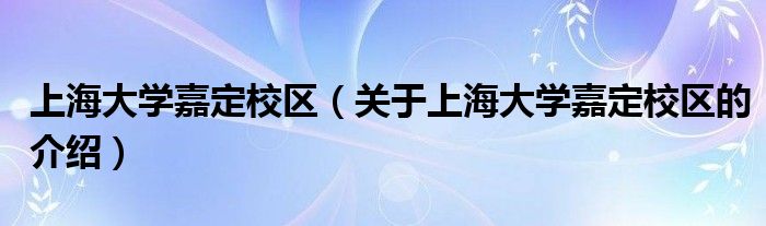上海大学嘉定校区（关于上海大学嘉定校区的介绍）