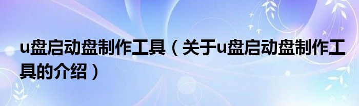 u盘启动盘制作工具（关于u盘启动盘制作工具的介绍）