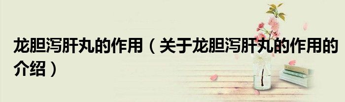 龙胆泻肝丸的作用（关于龙胆泻肝丸的作用的介绍）