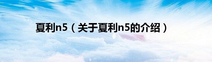 夏利n5（关于夏利n5的介绍）