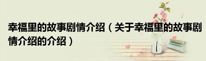 幸福里的故事剧情介绍（关于幸福里的故事剧情介绍的介绍）