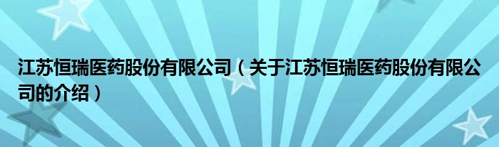 江苏恒瑞医药股份有限公司（关于江苏恒瑞医药股份有限公司的介绍）