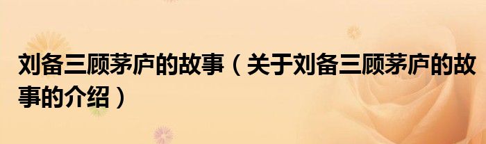 刘备三顾茅庐的故事（关于刘备三顾茅庐的故事的介绍）