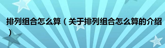 排列组合怎么算（关于排列组合怎么算的介绍）