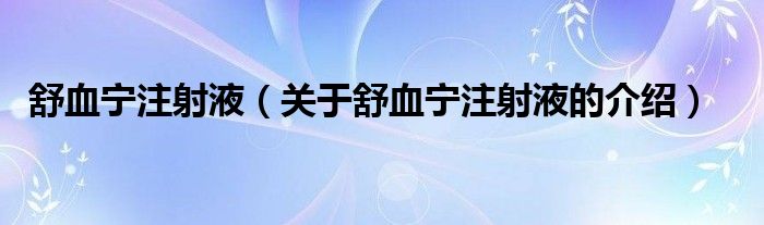 舒血宁注射液（关于舒血宁注射液的介绍）