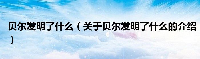 贝尔发明了什么（关于贝尔发明了什么的介绍）