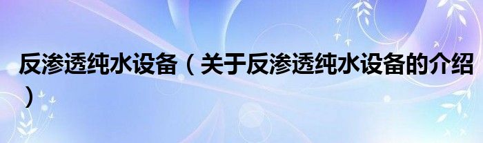 反渗透纯水设备（关于反渗透纯水设备的介绍）