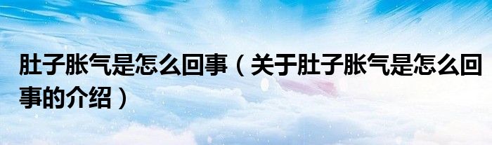 肚子胀气是怎么回事（关于肚子胀气是怎么回事的介绍）