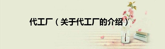 代工厂（关于代工厂的介绍）