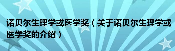 诺贝尔生理学或医学奖（关于诺贝尔生理学或医学奖的介绍）