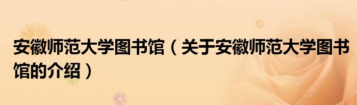 安徽师范大学图书馆（关于安徽师范大学图书馆的介绍）