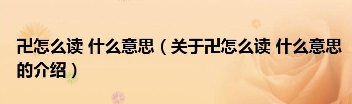 卍怎么读 什么意思（关于卍怎么读 什么意思的介绍）