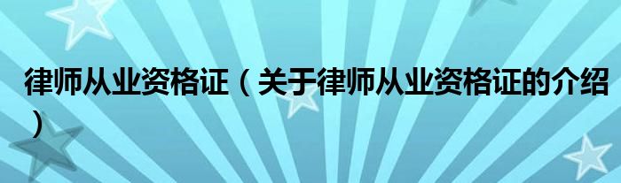 律师从业资格证（关于律师从业资格证的介绍）
