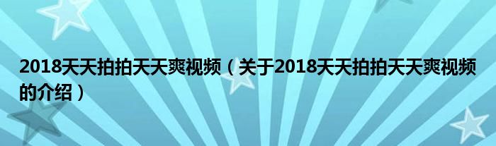 2018天天拍拍天天爽视频（关于2018天天拍拍天天爽视频的介绍）