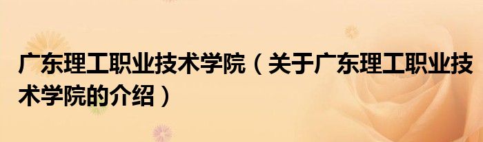 广东理工职业技术学院（关于广东理工职业技术学院的介绍）
