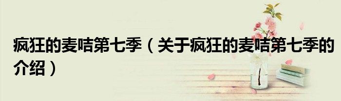 疯狂的麦咭第七季（关于疯狂的麦咭第七季的介绍）