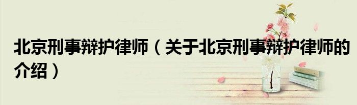 北京刑事辩护律师（关于北京刑事辩护律师的介绍）