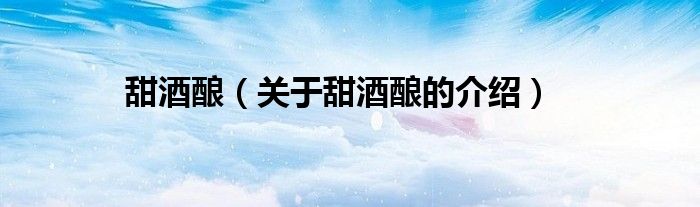 甜酒酿（关于甜酒酿的介绍）