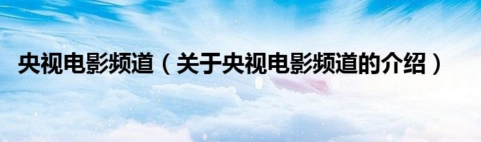 央视电影频道（关于央视电影频道的介绍）