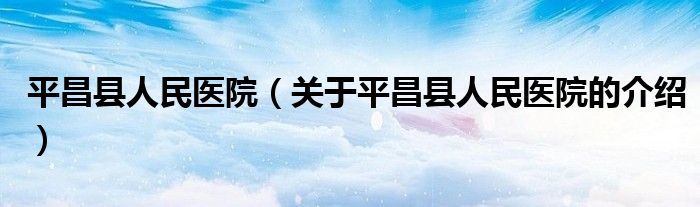 平昌县人民医院（关于平昌县人民医院的介绍）