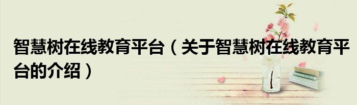 智慧树在线教育平台（关于智慧树在线教育平台的介绍）