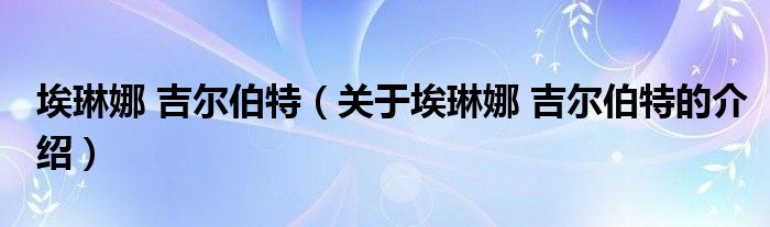 埃琳娜 吉尔伯特（关于埃琳娜 吉尔伯特的介绍）