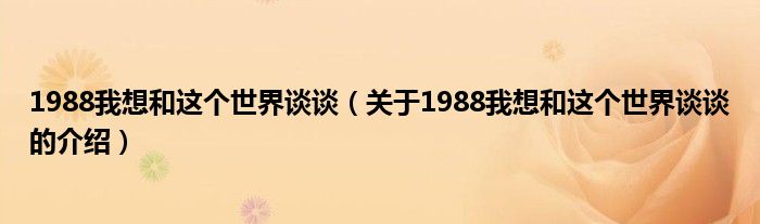 1988我想和这个世界谈谈（关于1988我想和这个世界谈谈的介绍）
