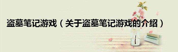 盗墓笔记游戏（关于盗墓笔记游戏的介绍）