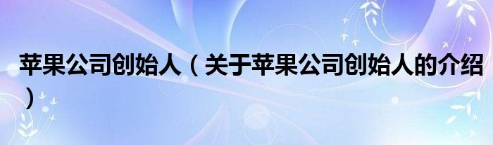 苹果公司创始人（关于苹果公司创始人的介绍）