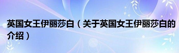 英国女王伊丽莎白（关于英国女王伊丽莎白的介绍）