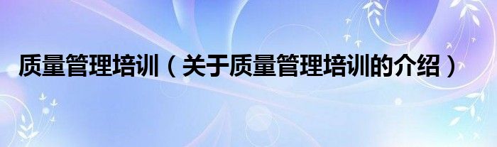 质量管理培训（关于质量管理培训的介绍）