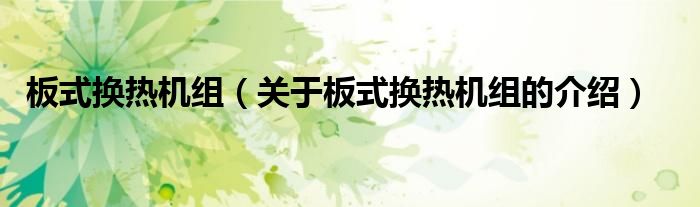 板式换热机组（关于板式换热机组的介绍）