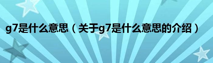 g7是什么意思（关于g7是什么意思的介绍）