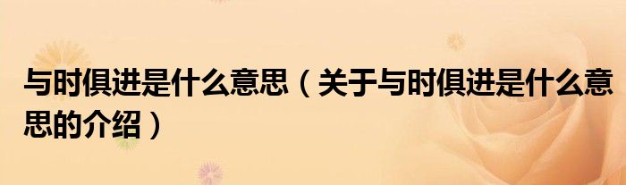 与时俱进是什么意思（关于与时俱进是什么意思的介绍）