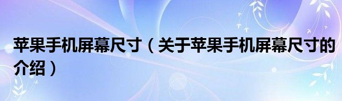 苹果手机屏幕尺寸（关于苹果手机屏幕尺寸的介绍）
