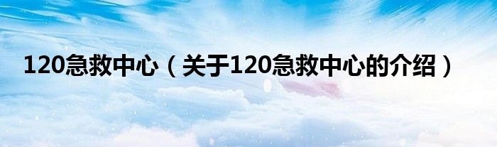 120急救中心（关于120急救中心的介绍）
