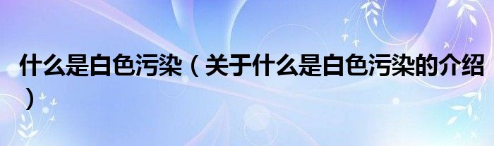 什么是白色污染（关于什么是白色污染的介绍）