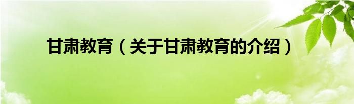 甘肃教育（关于甘肃教育的介绍）