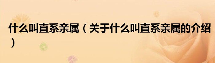 什么叫直系亲属（关于什么叫直系亲属的介绍）