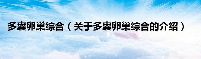 多囊卵巢综合（关于多囊卵巢综合的介绍）