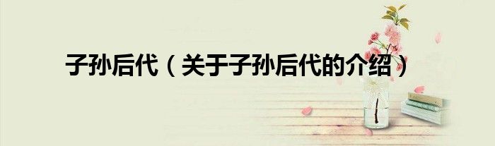 子孙后代（关于子孙后代的介绍）