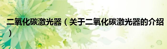 二氧化碳激光器（关于二氧化碳激光器的介绍）