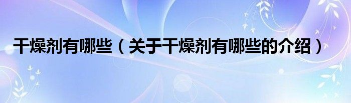 干燥剂有哪些（关于干燥剂有哪些的介绍）