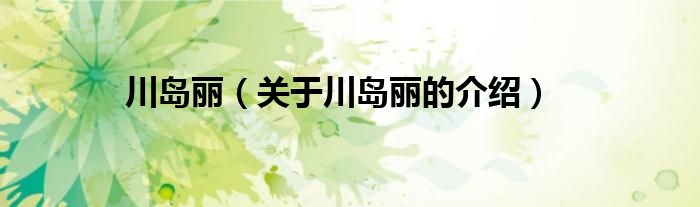 川岛丽（关于川岛丽的介绍）