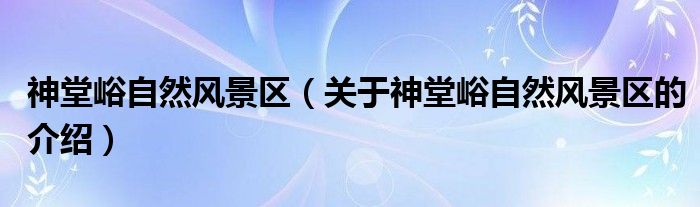 神堂峪自然风景区（关于神堂峪自然风景区的介绍）
